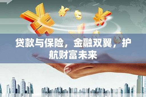 大朗贷款与保险，金融双翼，护航财富未来