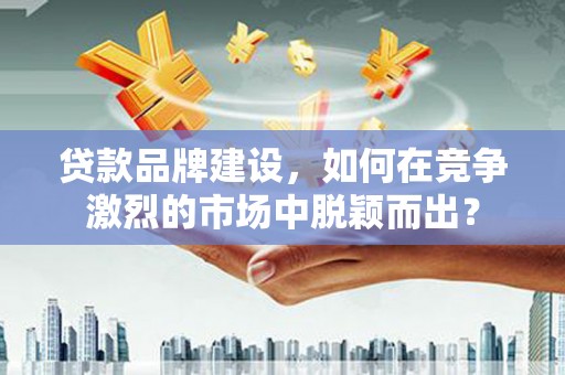 大朗贷款品牌建设，如何在竞争激烈的市场中脱颖而出？