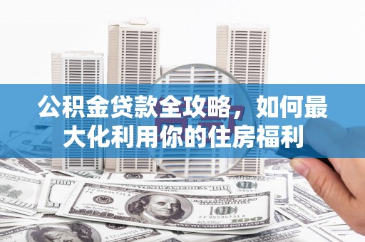 大朗公积金贷款全攻略，如何最大化利用你的住房福利