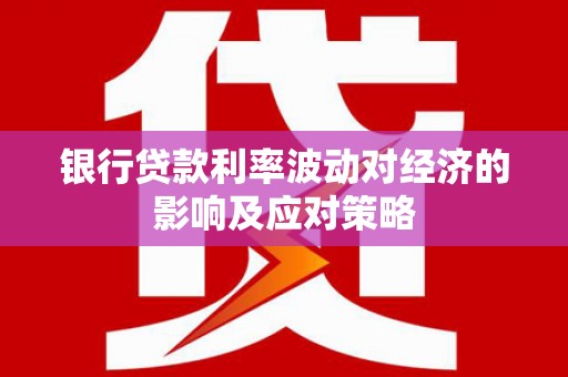 大朗银行贷款利率波动对经济的影响及应对策略