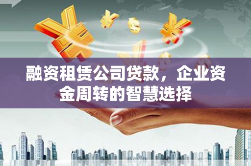 大朗融资租赁公司贷款，企业资金周转的智慧选择