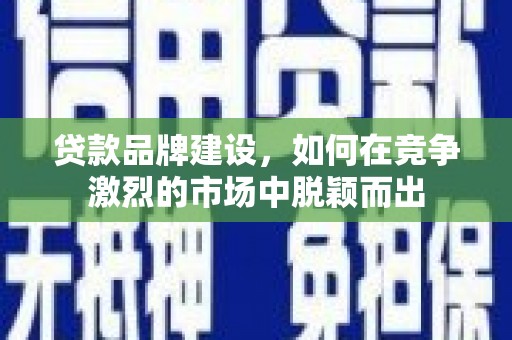 大朗贷款品牌建设，如何在竞争激烈的市场中脱颖而出