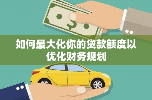大朗如何最大化你的贷款额度以优化财务规划
