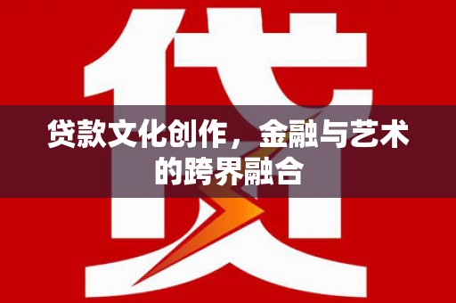 大朗贷款文化创作，金融与艺术的跨界融合