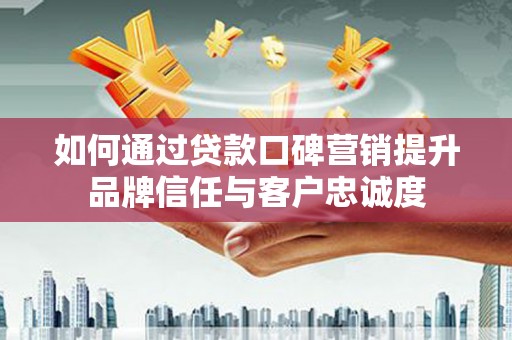 大朗如何通过贷款口碑营销提升品牌信任与客户忠诚度