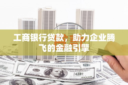 大朗工商银行贷款，助力企业腾飞的金融引擎