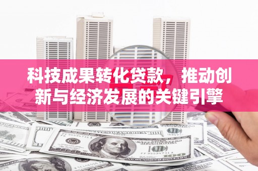 大朗科技成果转化贷款，推动创新与经济发展的关键引擎