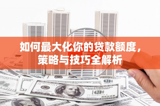 大朗如何最大化你的贷款额度，策略与技巧全解析