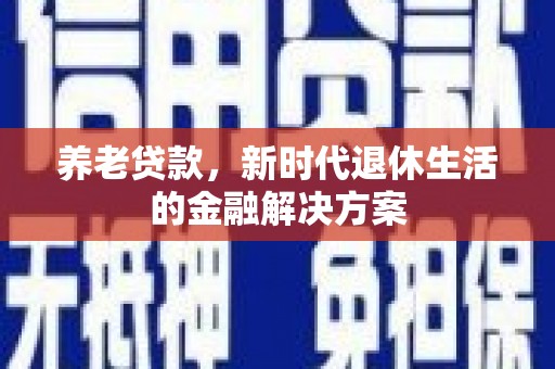 大朗养老贷款，新时代退休生活的金融解决方案