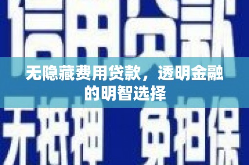 大朗无隐藏费用贷款，透明金融的明智选择