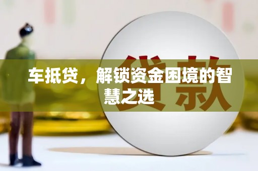 大朗车抵贷，解锁资金困境的智慧之选