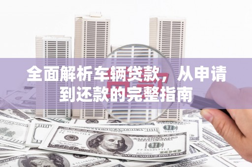 大朗全面解析车辆贷款，从申请到还款的完整指南