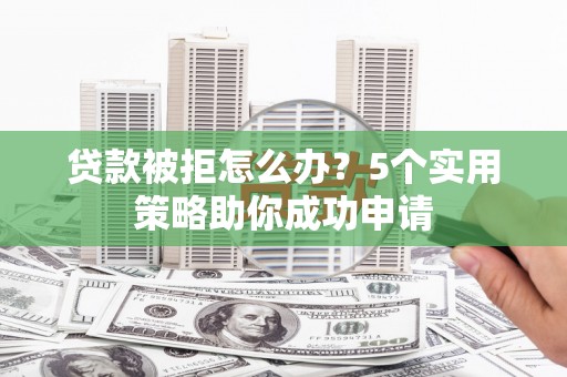 大朗贷款被拒怎么办？5个实用策略助你成功申请