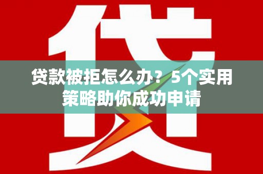 大朗贷款被拒怎么办？5个实用策略助你成功申请