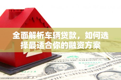 大朗全面解析车辆贷款，如何选择最适合你的融资方案