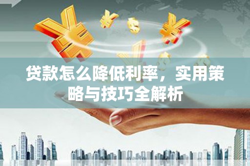 大朗贷款怎么降低利率，实用策略与技巧全解析