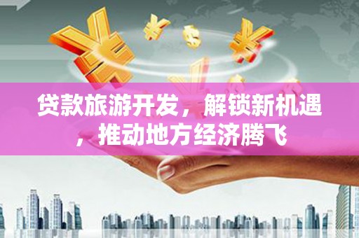 大朗贷款旅游开发，解锁新机遇，推动地方经济腾飞