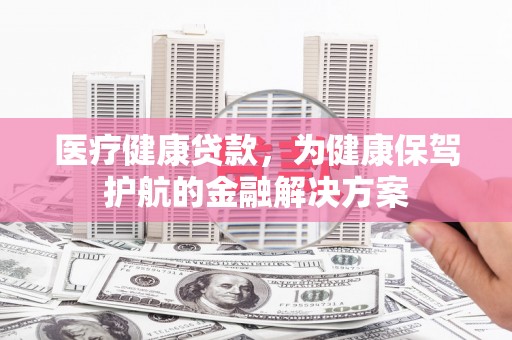 大朗医疗健康贷款，为健康保驾护航的金融解决方案