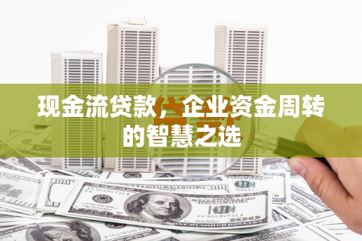 大朗现金流贷款，企业资金周转的智慧之选