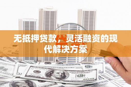 大朗无抵押贷款，灵活融资的现代解决方案