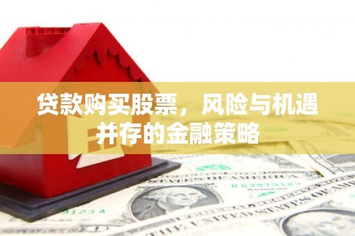 大朗贷款购买股票，风险与机遇并存的金融策略