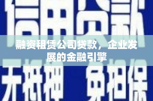 大朗融资租赁公司贷款，企业发展的金融引擎
