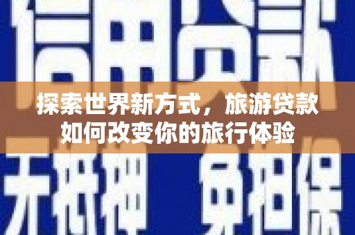 大朗探索世界新方式，旅游贷款如何改变你的旅行体验
