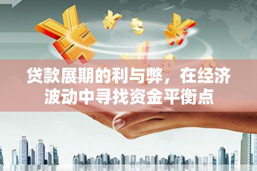 大朗贷款展期的利与弊，在经济波动中寻找资金平衡点