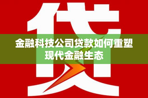 大朗金融科技公司贷款如何重塑现代金融生态