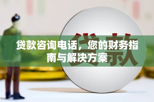 大朗贷款咨询电话，您的财务指南与解决方案