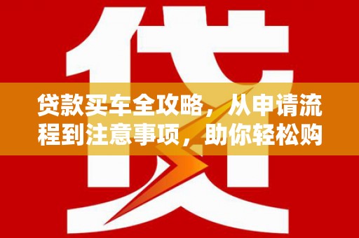大朗贷款买车全攻略，从申请流程到注意事项，助你轻松购车
