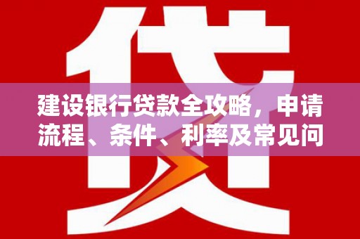 大朗建设银行贷款全攻略，申请流程、条件、利率及常见问题解答