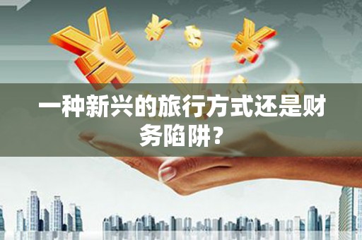大朗一种新兴的旅行方式还是财务陷阱？